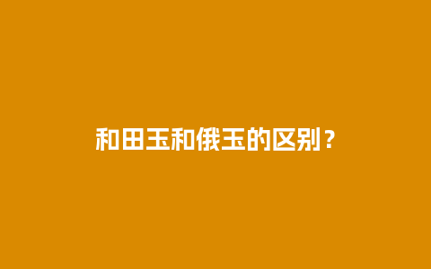 和田玉和俄玉的区别？