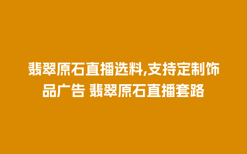 翡翠原石直播选料,支持定制饰品广告 翡翠原石直播套路