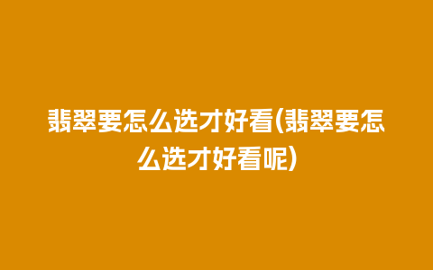 翡翠要怎么选才好看(翡翠要怎么选才好看呢)