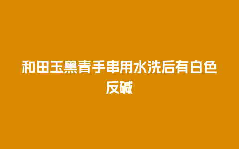 和田玉黑青手串用水洗后有白色反碱