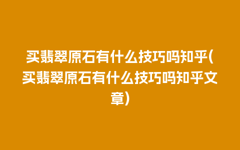 买翡翠原石有什么技巧吗知乎(买翡翠原石有什么技巧吗知乎文章)