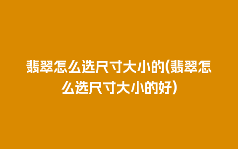 翡翠怎么选尺寸大小的(翡翠怎么选尺寸大小的好)