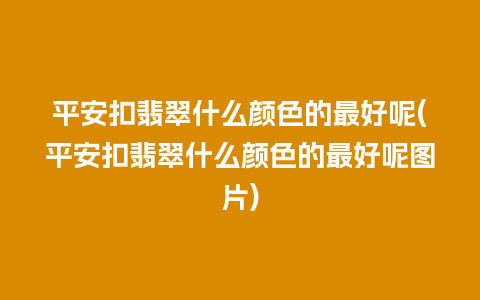 平安扣翡翠什么颜色的最好呢(平安扣翡翠什么颜色的最好呢图片)