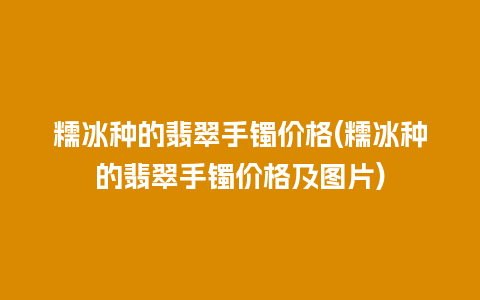 糯冰种的翡翠手镯价格(糯冰种的翡翠手镯价格及图片)