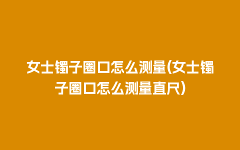 女士镯子圈口怎么测量(女士镯子圈口怎么测量直尺)