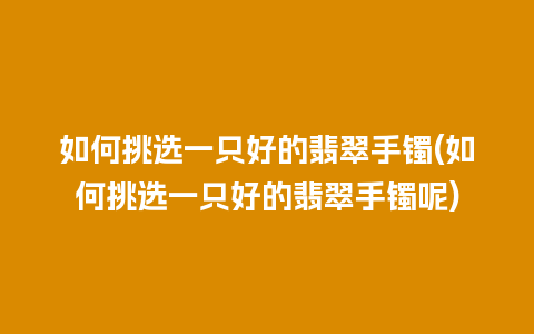 如何挑选一只好的翡翠手镯(如何挑选一只好的翡翠手镯呢)