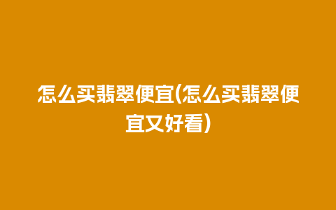 怎么买翡翠便宜(怎么买翡翠便宜又好看)