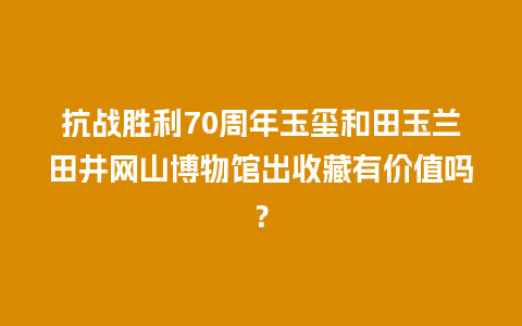 抗战胜利70周年玉玺和田玉兰田井网山博物馆出收藏有价值吗？