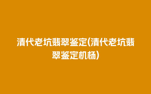 清代老坑翡翠鉴定(清代老坑翡翠鉴定机杨)