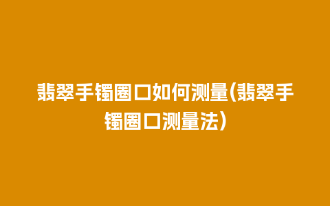 翡翠手镯圈口如何测量(翡翠手镯圈口测量法)