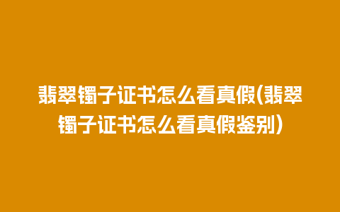 翡翠镯子证书怎么看真假(翡翠镯子证书怎么看真假鉴别)