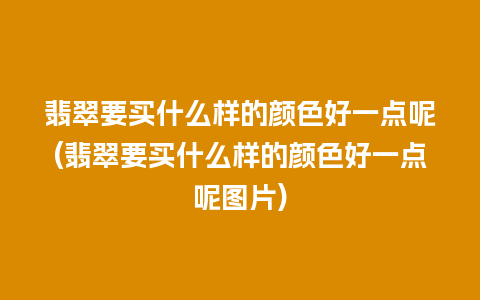 翡翠要买什么样的颜色好一点呢(翡翠要买什么样的颜色好一点呢图片)