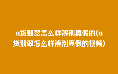 a货翡翠怎么样辨别真假的(a货翡翠怎么样辨别真假的视频)