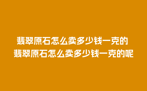 翡翠原石怎么卖多少钱一克的 翡翠原石怎么卖多少钱一克的呢