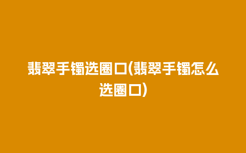 翡翠手镯选圈口(翡翠手镯怎么选圈口)