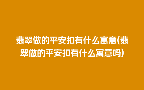 翡翠做的平安扣有什么寓意(翡翠做的平安扣有什么寓意吗)