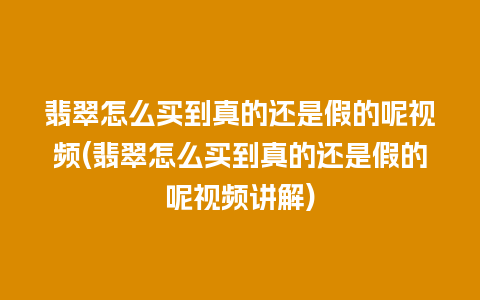 翡翠怎么买到真的还是假的呢视频(翡翠怎么买到真的还是假的呢视频讲解)