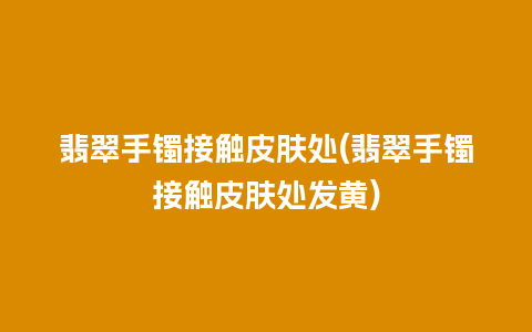 翡翠手镯接触皮肤处(翡翠手镯接触皮肤处发黄)