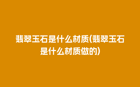 翡翠玉石是什么材质(翡翠玉石是什么材质做的)