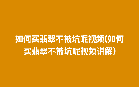 如何买翡翠不被坑呢视频(如何买翡翠不被坑呢视频讲解)