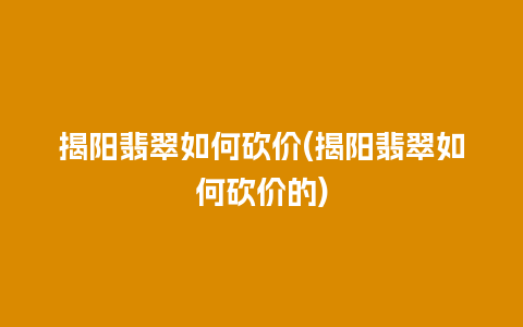 揭阳翡翠如何砍价(揭阳翡翠如何砍价的)