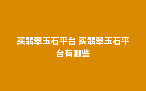 买翡翠玉石平台 买翡翠玉石平台有哪些