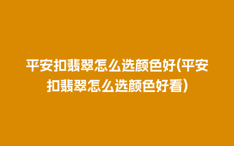 平安扣翡翠怎么选颜色好(平安扣翡翠怎么选颜色好看)