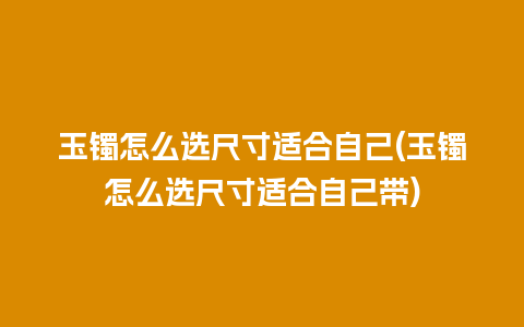 玉镯怎么选尺寸适合自己(玉镯怎么选尺寸适合自己带)