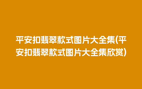 平安扣翡翠款式图片大全集(平安扣翡翠款式图片大全集欣赏)