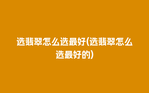 选翡翠怎么选最好(选翡翠怎么选最好的)