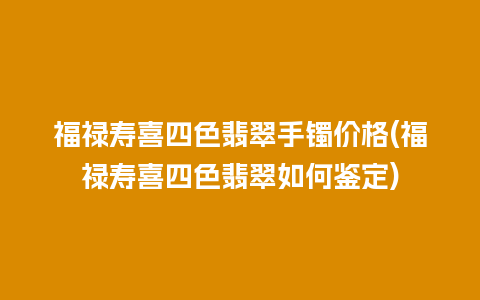 福禄寿喜四色翡翠手镯价格(福禄寿喜四色翡翠如何鉴定)