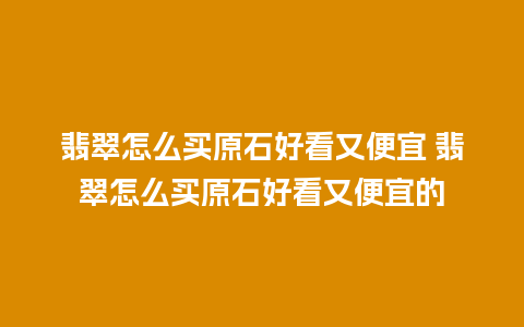 翡翠怎么买原石好看又便宜 翡翠怎么买原石好看又便宜的