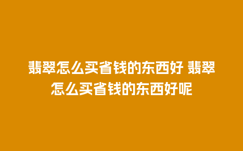 翡翠怎么买省钱的东西好 翡翠怎么买省钱的东西好呢