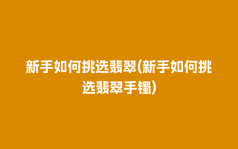 新手如何挑选翡翠(新手如何挑选翡翠手镯)