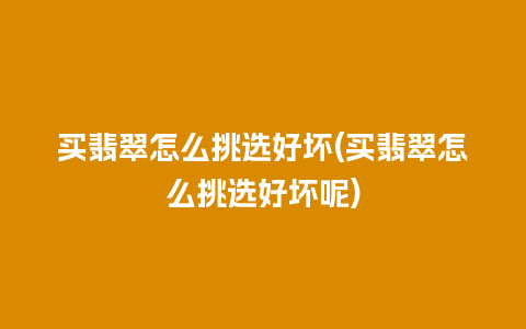 买翡翠怎么挑选好坏(买翡翠怎么挑选好坏呢)