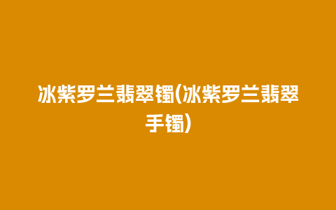 冰紫罗兰翡翠镯(冰紫罗兰翡翠手镯)