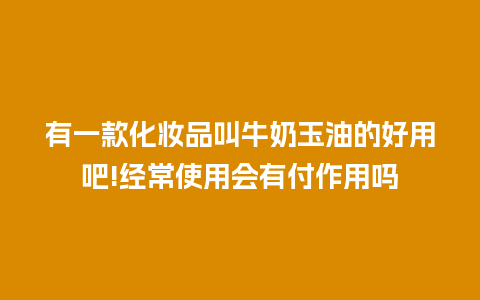 有一款化妆品叫牛奶玉油的好用吧!经常使用会有付作用吗