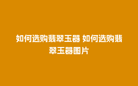 如何选购翡翠玉器 如何选购翡翠玉器图片