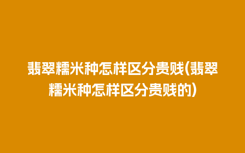 翡翠糯米种怎样区分贵贱(翡翠糯米种怎样区分贵贱的)