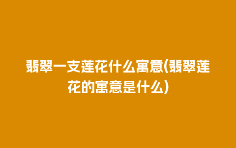 翡翠一支莲花什么寓意(翡翠莲花的寓意是什么)