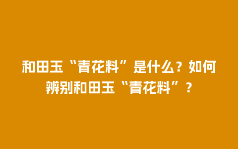 和田玉“青花料”是什么？如何辨别和田玉“青花料”？