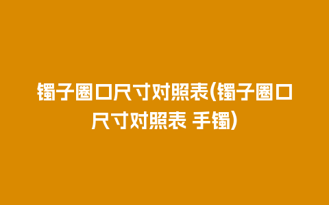 镯子圈口尺寸对照表(镯子圈口尺寸对照表 手镯)