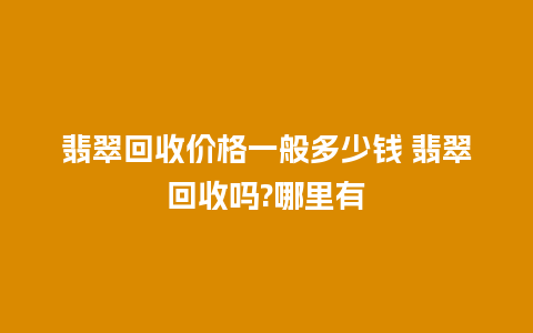 翡翠回收价格一般多少钱 翡翠回收吗?哪里有