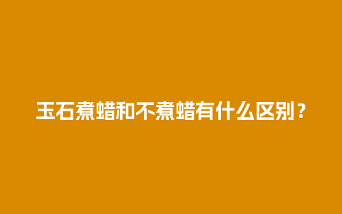 玉石煮蜡和不煮蜡有什么区别？