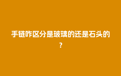 手链咋区分是玻璃的还是石头的？