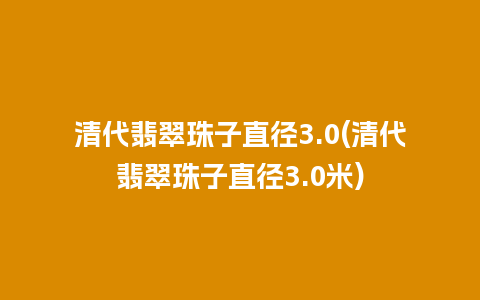 清代翡翠珠子直径3.0(清代翡翠珠子直径3.0米)