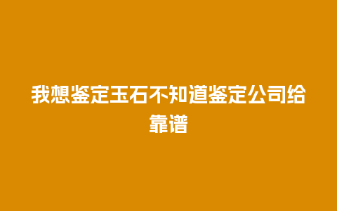 我想鉴定玉石不知道鉴定公司给靠谱