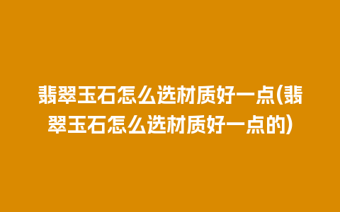 翡翠玉石怎么选材质好一点(翡翠玉石怎么选材质好一点的)