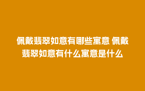 佩戴翡翠如意有哪些寓意 佩戴翡翠如意有什么寓意是什么