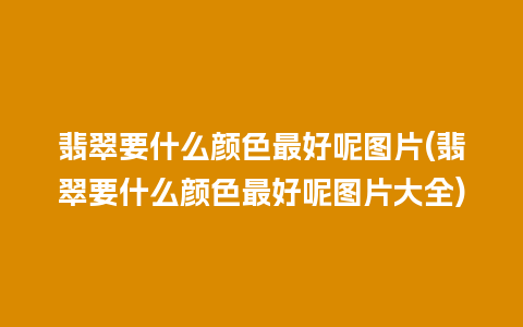 翡翠要什么颜色最好呢图片(翡翠要什么颜色最好呢图片大全)